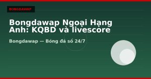 Bongdawap Ngoại Hạng Anh: KQBD và livescore NHA
