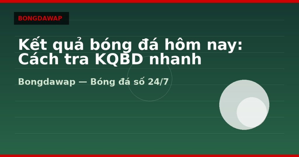 Kết quả bóng đá hôm nay: Cách tra KQBD nhanh theo giải — kết quả bóng đá hôm nay | Bongdawap