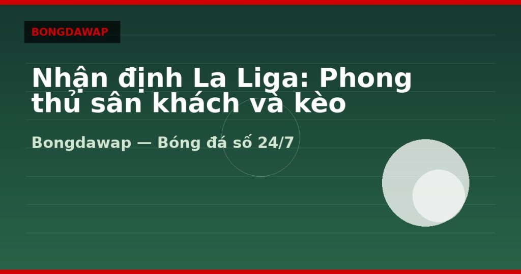Nhận định La Liga: Phong thủ sân khách và kèo Under — nhận định la liga | Bongdawap