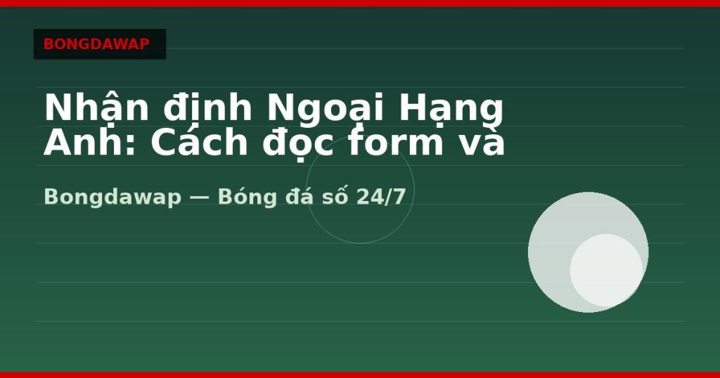 Nhận định Ngoại Hạng Anh: Cách đọc form và kèo châu Á — nhận định ngoại hạng anh | Bongdawap
