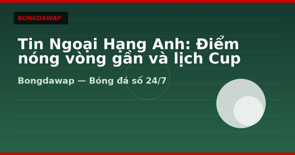 Tin Ngoại Hạng Anh: Điểm nóng vòng gần và lịch Cup — tin ngoại hạng anh | Bongdawap
