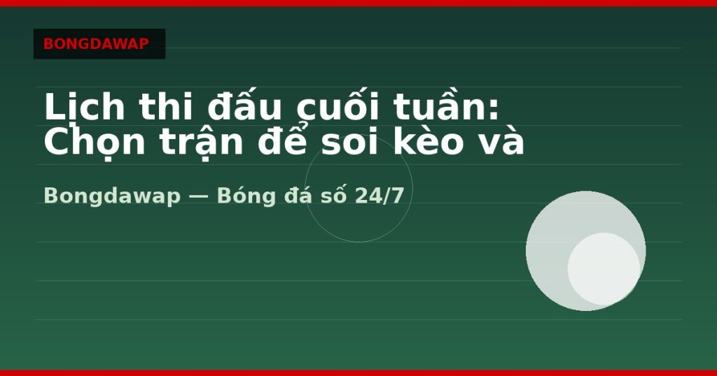 Lịch thi đấu cuối tuần: Chọn trận để soi kèo và livescore — lịch thi đấu bóng đá | Bongdawap