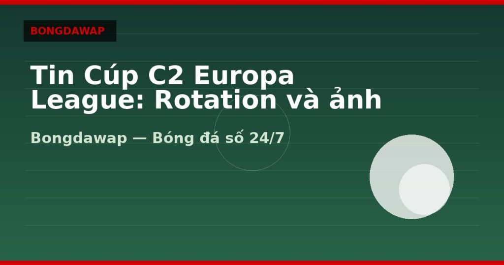 Tin Cúp C2 Europa League: Rotation và ảnh hưởng kèo — tin cúp c2 | Bongdawap